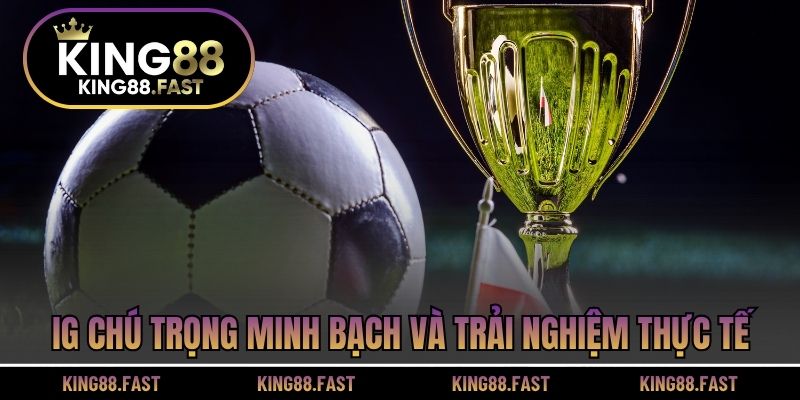 IG chú trọng minh bạch và trải nghiệm thực tế