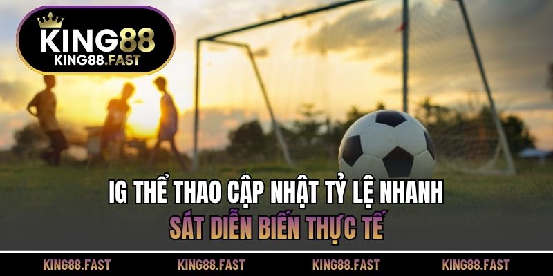 IG thể thao cập nhật tỷ lệ nhanh, sát diễn biến thực tế